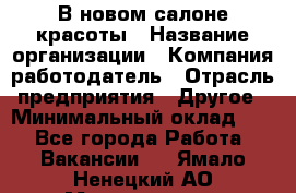 В новом салоне красоты › Название организации ­ Компания-работодатель › Отрасль предприятия ­ Другое › Минимальный оклад ­ 1 - Все города Работа » Вакансии   . Ямало-Ненецкий АО,Муравленко г.